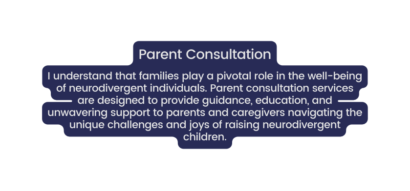 Parent Consultation I understand that families play a pivotal role in the well being of neurodivergent individuals Parent consultation services are designed to provide guidance education and unwavering support to parents and caregivers navigating the unique challenges and joys of raising neurodivergent children