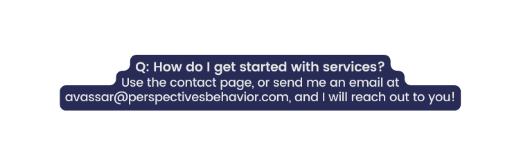 Q How do I get started with services Use the contact page or send me an email at avassar perspectivesbehavior com and I will reach out to you