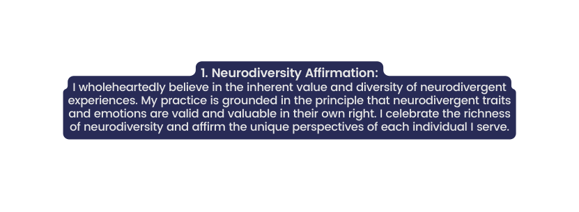 1 Neurodiversity Affirmation I wholeheartedly believe in the inherent value and diversity of neurodivergent experiences My practice is grounded in the principle that neurodivergent traits and emotions are valid and valuable in their own right I celebrate the richness of neurodiversity and affirm the unique perspectives of each individual I serve