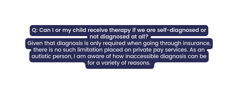 Q Can I or my child receive therapy if we are self diagnosed or not diagnosed at all Given that diagnosis is only required when going through insurance there is no such limitation placed on private pay services As an autistic person I am aware of how inaccessible diagnosis can be for a variety of reasons