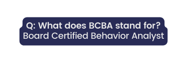 Q What does BCBA stand for Board Certified Behavior Analyst