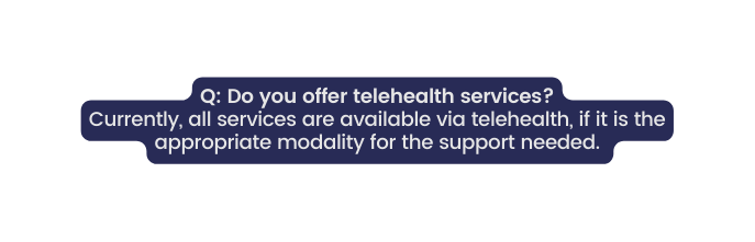 Q Do you offer telehealth services Currently all services are available via telehealth if it is the appropriate modality for the support needed